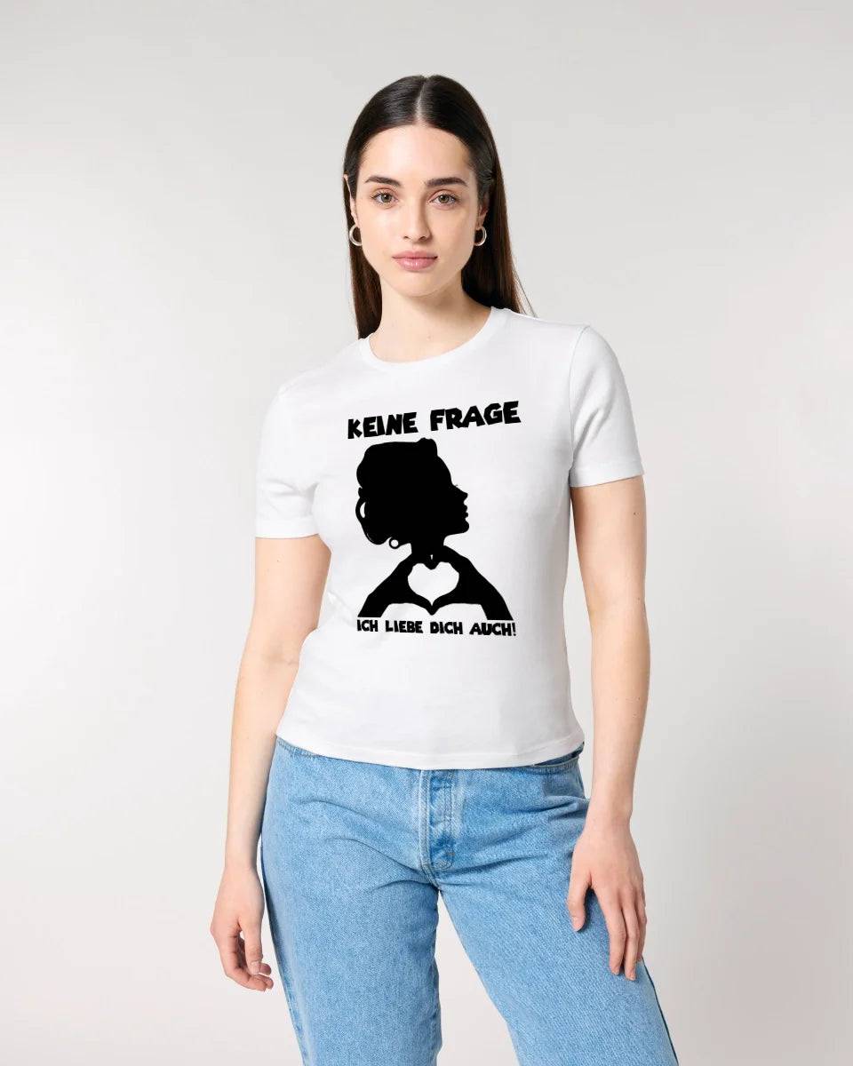 Keine Frage, ich liebe Dich auch! • Frau • personalisierter Text • Ladies Premium T-Shirt XS-2XL aus Bio-Baumwolle für Damen • Exklusivdesign • personalisiert • Motivauswahl • personalisierbar